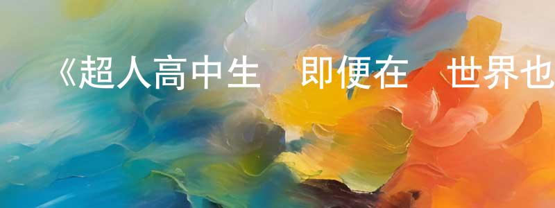 蔡祥麟發布《超人高中生們即便在異世界也能從容生存！》詳情介紹_超人高中生們即便在異世界也能從容生存！已完結在線觀看_超人高中生們即便在異世界也能從容生存！迅雷下載_日漫